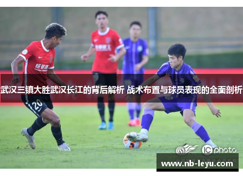 武汉三镇大胜武汉长江的背后解析 战术布置与球员表现的全面剖析