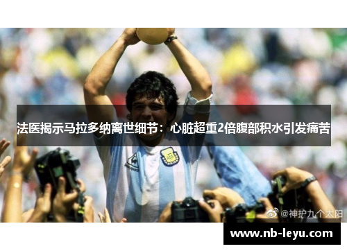 法医揭示马拉多纳离世细节：心脏超重2倍腹部积水引发痛苦
