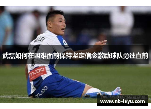武磊如何在困难面前保持坚定信念激励球队勇往直前