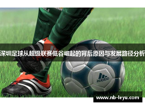 深圳足球从超级联赛低谷崛起的背后原因与发展路径分析