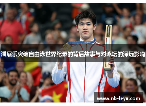 潘展乐突破自由泳世界纪录的背后故事与对泳坛的深远影响