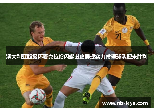 澳大利亚超级杯麦克拉伦闪耀进攻展现实力带领球队迎来胜利