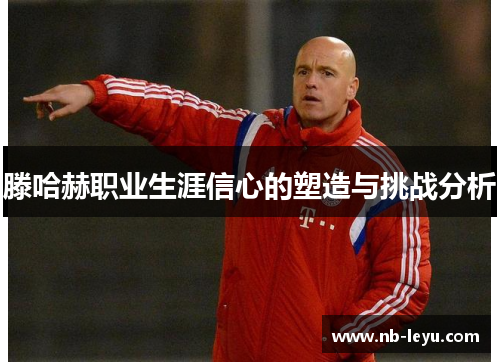 滕哈赫职业生涯信心的塑造与挑战分析