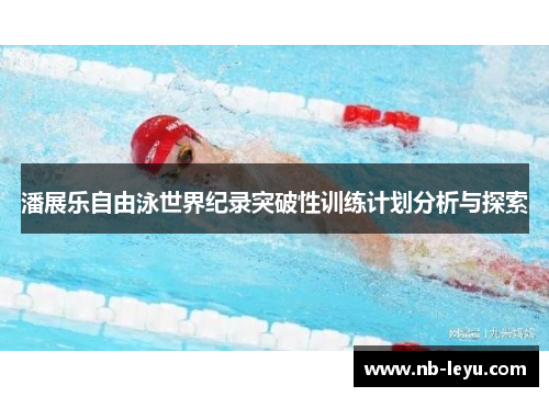 潘展乐自由泳世界纪录突破性训练计划分析与探索