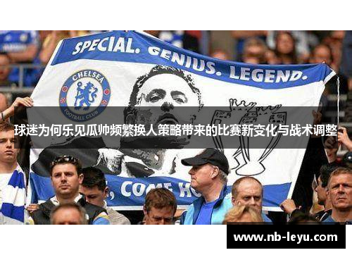 球迷为何乐见瓜帅频繁换人策略带来的比赛新变化与战术调整