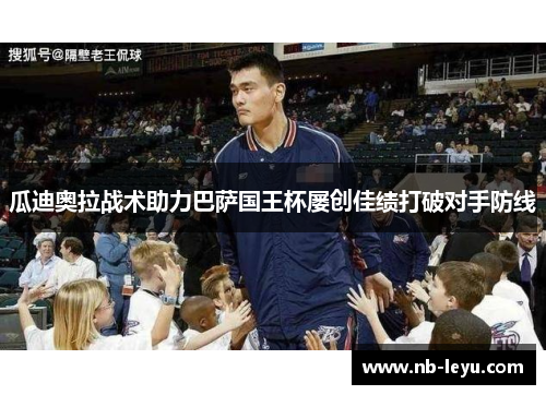 瓜迪奥拉战术助力巴萨国王杯屡创佳绩打破对手防线