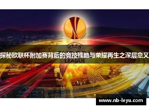 探秘欧联杯附加赛背后的竞技残酷与荣耀再生之深层意义